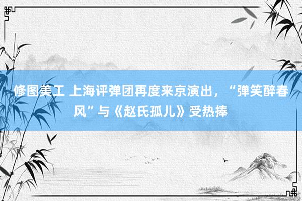 修图美工 上海评弹团再度来京演出，“弹笑醉春风”与《赵氏孤儿》受热捧