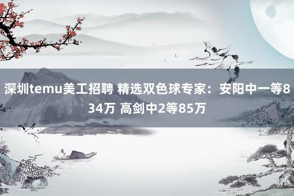 深圳temu美工招聘 精选双色球专家：安阳中一等834万 高剑中2等85万