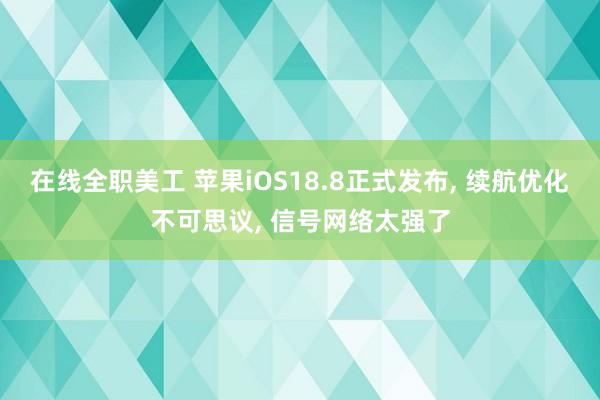 在线全职美工 苹果iOS18.8正式发布, 续航优化不可思议, 信号网络太强了