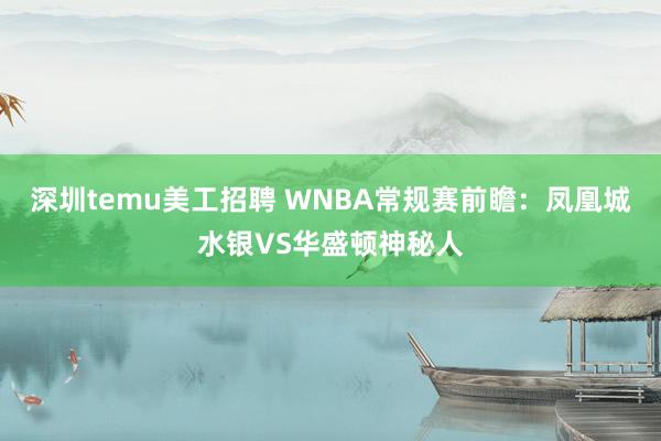 深圳temu美工招聘 WNBA常规赛前瞻：凤凰城水银VS华盛顿神秘人