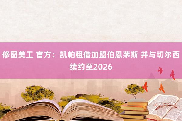 修图美工 官方：凯帕租借加盟伯恩茅斯 并与切尔西续约至2026