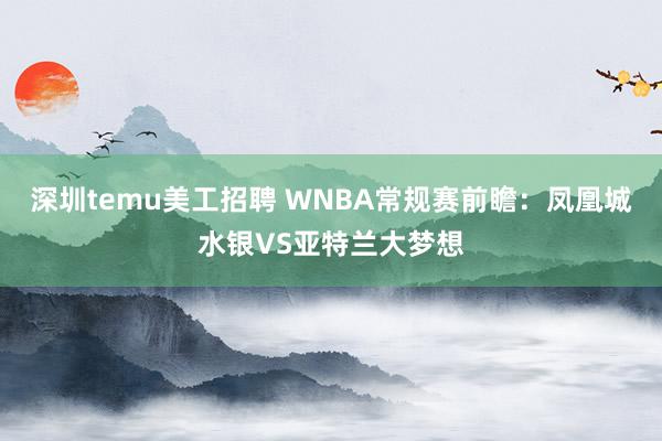 深圳temu美工招聘 WNBA常规赛前瞻：凤凰城水银VS亚特兰大梦想